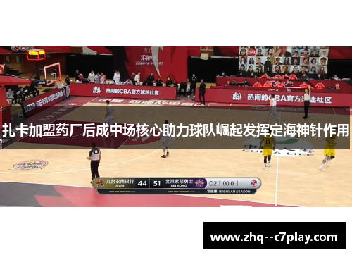 扎卡加盟药厂后成中场核心助力球队崛起发挥定海神针作用 扎卡加盟药厂后成中场核心助力球队崛起发挥定海神针作用