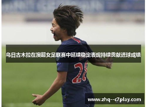 乌日古木拉在澳超女足联赛中延续稳定表现持续贡献进球成绩
