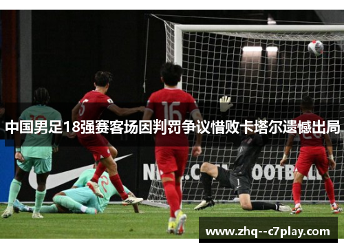 中国男足18强赛客场因判罚争议惜败卡塔尔遗憾出局