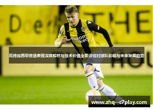 厄德高西甲赛场表现深度解析与技术价值全面评估对球队影响与未来发展趋势