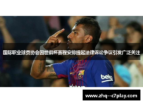 国际职业球员协会因世俱杯赛程安排提起法律诉讼争议引发广泛关注