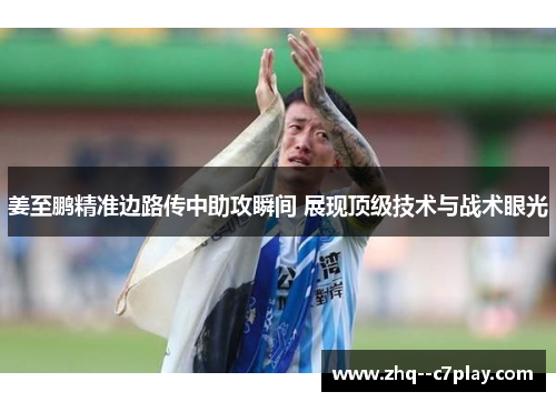 姜至鹏精准边路传中助攻瞬间 展现顶级技术与战术眼光