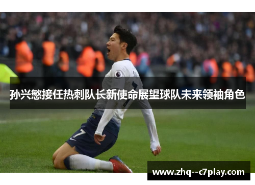 孙兴慜接任热刺队长新使命展望球队未来领袖角色