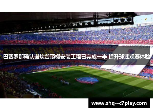 巴塞罗那确认诺坎普顶棚安装工程已完成一半 提升球迷观赛体验