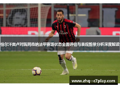 恰尔汗奥卢对阵阿森纳法甲赛场状态全面评估与表现前景分析深度解读 恰尔汗奥卢对阵阿森纳法甲赛场状态全面评估与表现前景分析深度解读